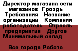 Директор магазина сети магазинов "Гроздь". Требования › Название организации ­ Компания-работодатель › Отрасль предприятия ­ Другое › Минимальный оклад ­ 1 - Все города Работа » Вакансии   . Адыгея респ.,Адыгейск г.